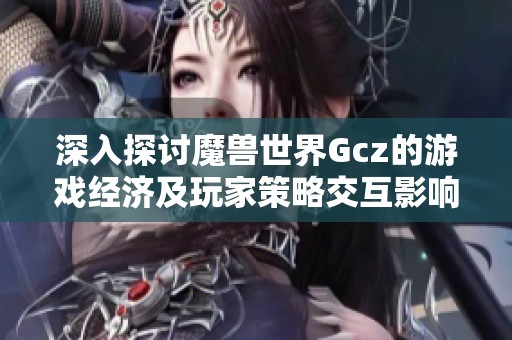深入探讨魔兽世界Gcz的游戏经济及玩家策略交互影响