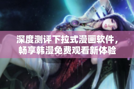 深度测评下拉式漫画软件，畅享韩漫免费观看新体验