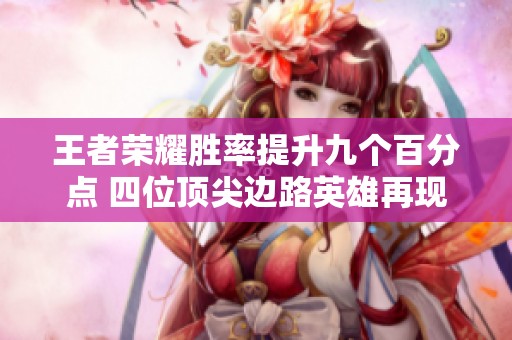 王者荣耀胜率提升九个百分点 四位顶尖边路英雄再现辉煌