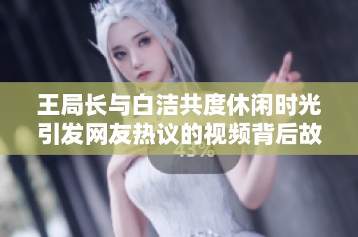 王局长与白洁共度休闲时光引发网友热议的视频背后故事