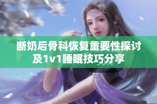 断奶后骨科恢复重要性探讨及1v1睡眠技巧分享