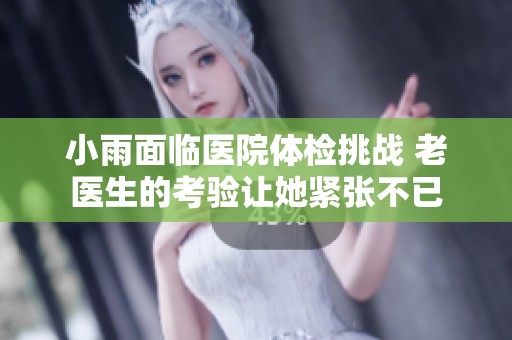 小雨面临医院体检挑战 老医生的考验让她紧张不已