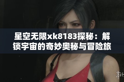 星空无限xk8183探秘：解锁宇宙的奇妙奥秘与冒险旅程