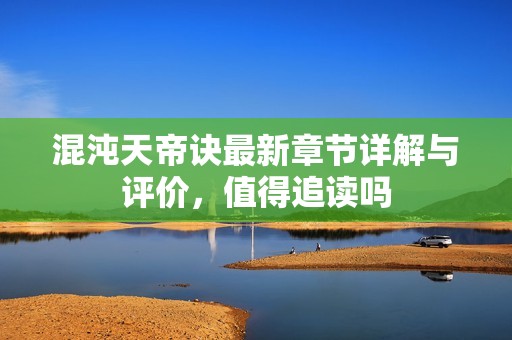 混沌天帝诀最新章节详解与评价，值得追读吗