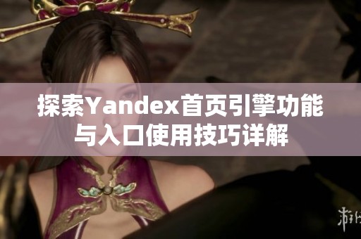 探索Yandex首页引擎功能与入口使用技巧详解