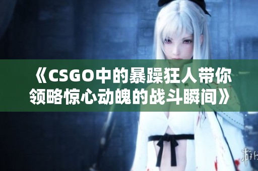 《CSGO中的暴躁狂人带你领略惊心动魄的战斗瞬间》