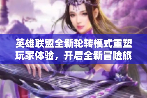 英雄联盟全新轮转模式重塑玩家体验，开启全新冒险旅程