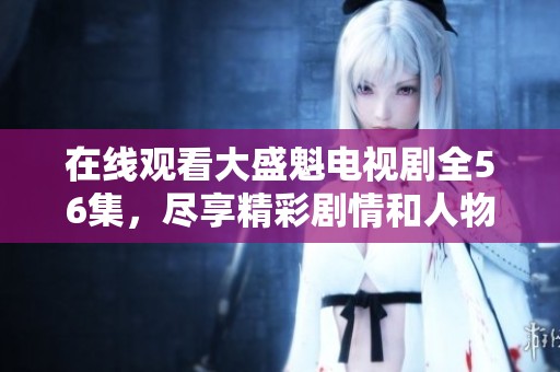 在线观看大盛魁电视剧全56集，尽享精彩剧情和人物情感
