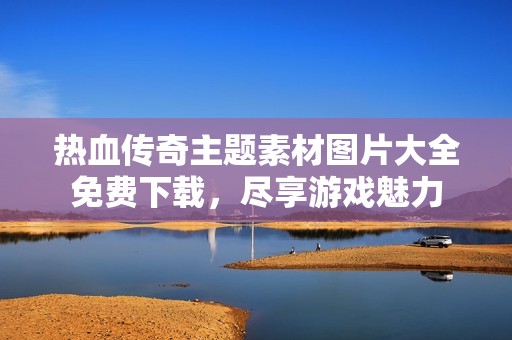 热血传奇主题素材图片大全免费下载，尽享游戏魅力