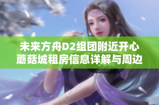 未来方舟D2组团附近开心蘑菇城租房信息详解与周边环境介绍