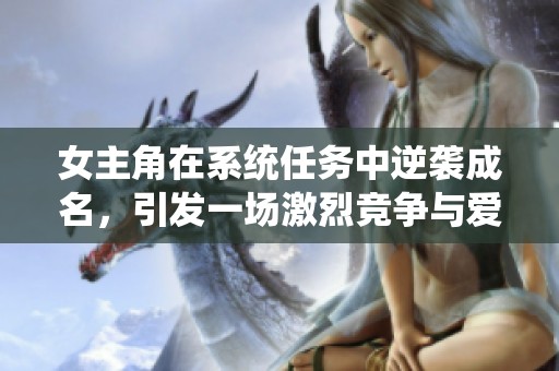 女主角在系统任务中逆袭成名，引发一场激烈竞争与爱情纠葛