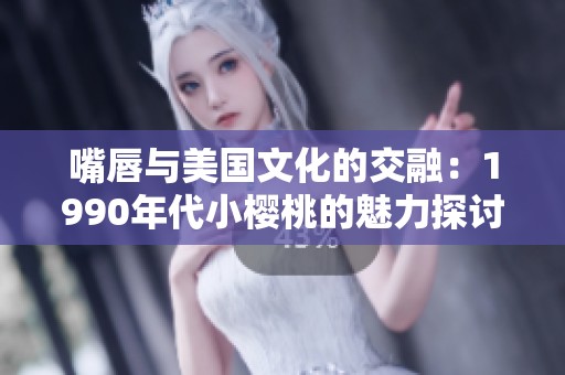 嘴唇与美国文化的交融：1990年代小樱桃的魅力探讨