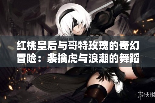红桃皇后与哥特玫瑰的奇幻冒险：裴擒虎与浪潮的舞蹈与祈愿
