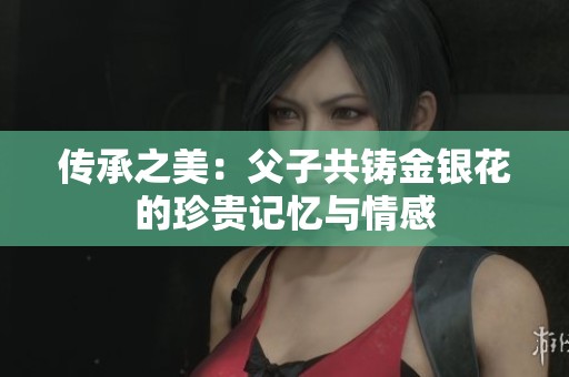传承之美：父子共铸金银花的珍贵记忆与情感