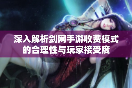 深入解析剑网手游收费模式的合理性与玩家接受度
