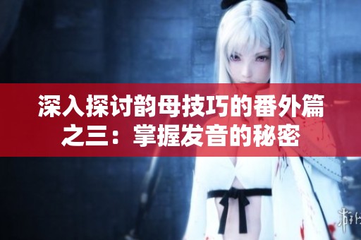 深入探讨韵母技巧的番外篇之三：掌握发音的秘密