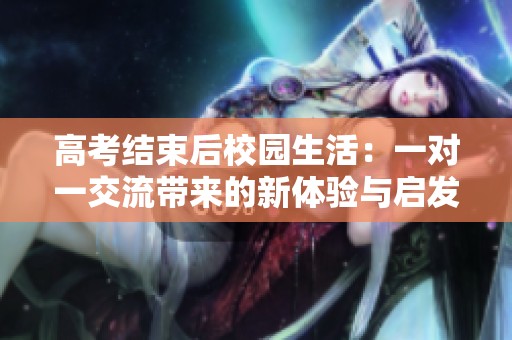 高考结束后校园生活：一对一交流带来的新体验与启发