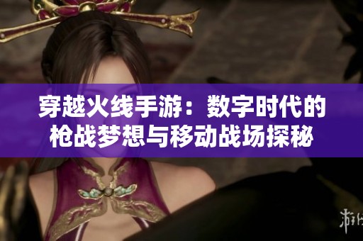 穿越火线手游：数字时代的枪战梦想与移动战场探秘