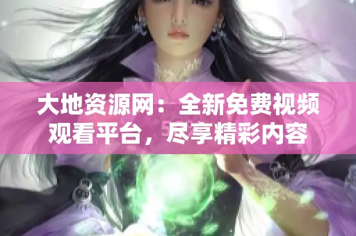 大地资源网：全新免费视频观看平台，尽享精彩内容