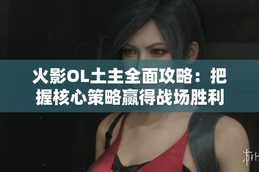 火影OL土主全面攻略：把握核心策略赢得战场胜利