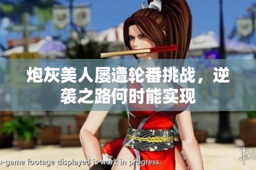 炮灰美人屡遭轮番挑战，逆袭之路何时能实现
