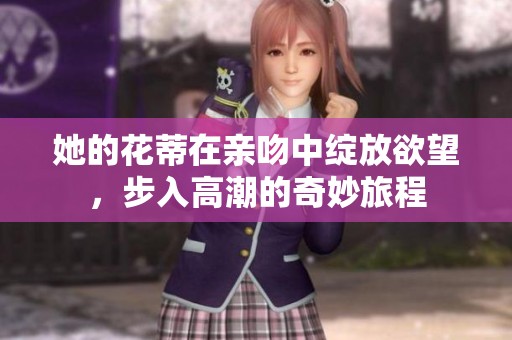 她的花蒂在亲吻中绽放欲望，步入高潮的奇妙旅程