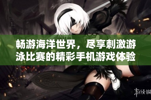 畅游海洋世界，尽享刺激游泳比赛的精彩手机游戏体验