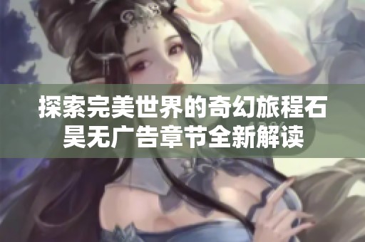 探索完美世界的奇幻旅程石昊无广告章节全新解读