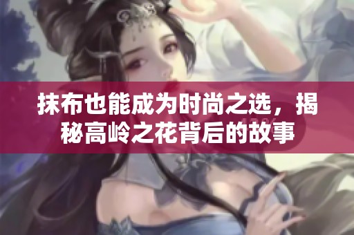 抹布也能成为时尚之选，揭秘高岭之花背后的故事