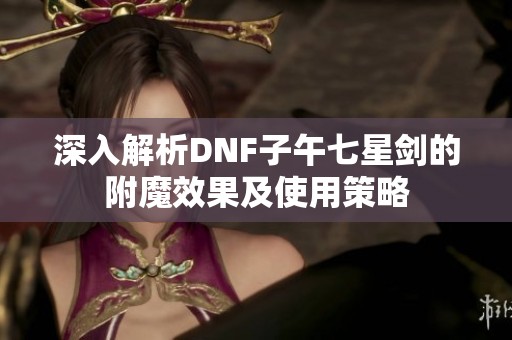 深入解析DNF子午七星剑的附魔效果及使用策略