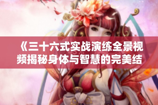 《三十六式实战演练全景视频揭秘身体与智慧的完美结合》