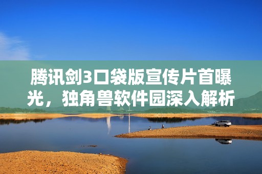 腾讯剑3口袋版宣传片首曝光，独角兽软件园深入解析！