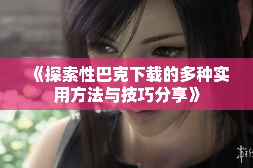《探索性巴克下载的多种实用方法与技巧分享》