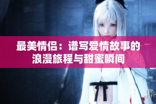 最美情侣：谱写爱情故事的浪漫旅程与甜蜜瞬间