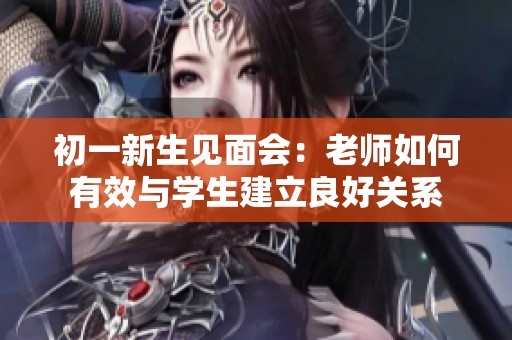 初一新生见面会：老师如何有效与学生建立良好关系