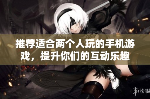 推荐适合两个人玩的手机游戏，提升你们的互动乐趣