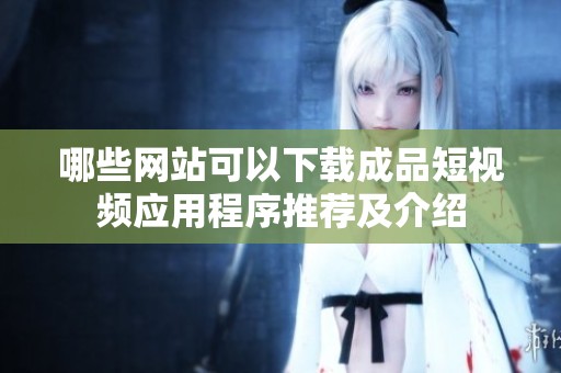 哪些网站可以下载成品短视频应用程序推荐及介绍