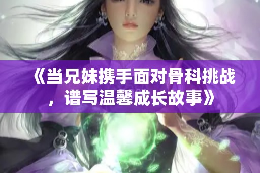 《当兄妹携手面对骨科挑战，谱写温馨成长故事》