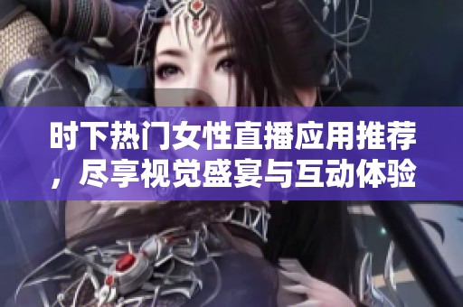 时下热门女性直播应用推荐，尽享视觉盛宴与互动体验