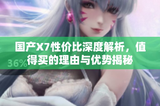 国产X7性价比深度解析，值得买的理由与优势揭秘