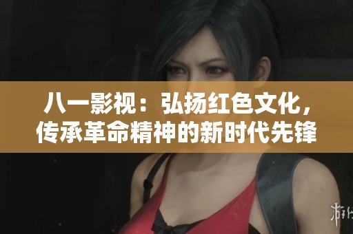 八一影视：弘扬红色文化，传承革命精神的新时代先锋