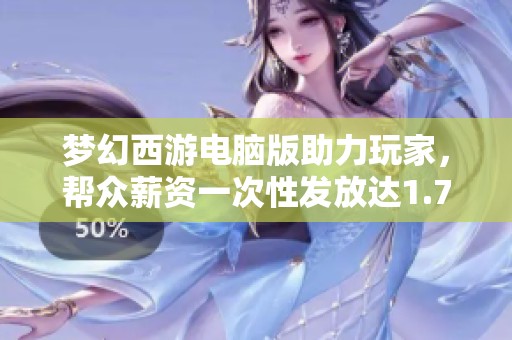 梦幻西游电脑版助力玩家，帮众薪资一次性发放达1.7亿