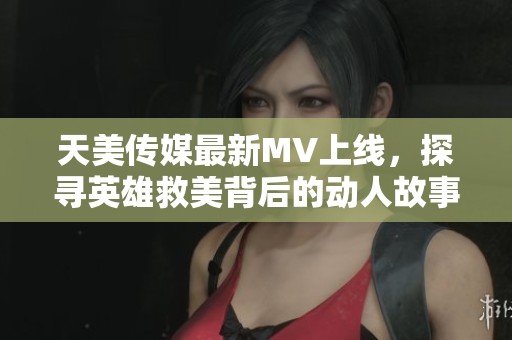 天美传媒最新MV上线，探寻英雄救美背后的动人故事