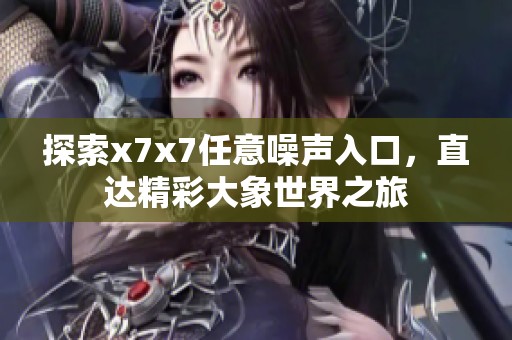 探索x7x7任意噪声入口，直达精彩大象世界之旅