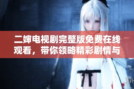 二婶电视剧完整版免费在线观看，带你领略精彩剧情与人物发展