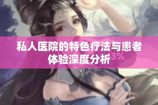 私人医院的特色疗法与患者体验深度分析