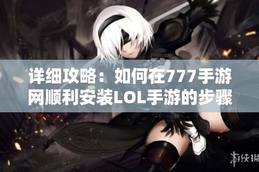详细攻略：如何在777手游网顺利安装LOL手游的步骤解说