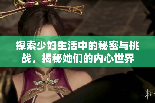 探索少妇生活中的秘密与挑战，揭秘她们的内心世界