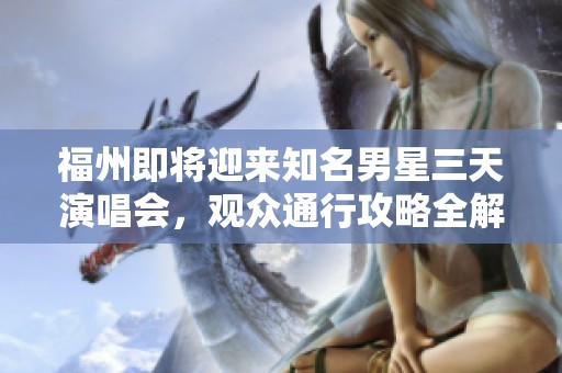 福州即将迎来知名男星三天演唱会，观众通行攻略全解析