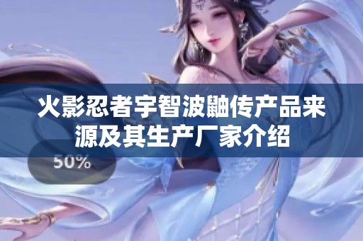 火影忍者宇智波鼬传产品来源及其生产厂家介绍